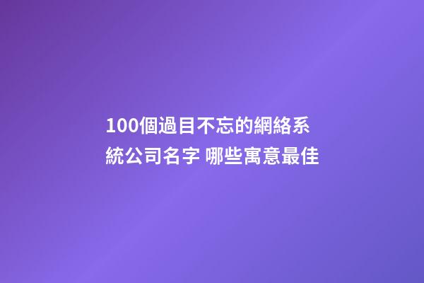 100個過目不忘的網絡系統公司名字 哪些寓意最佳-第1張-公司起名-玄機派